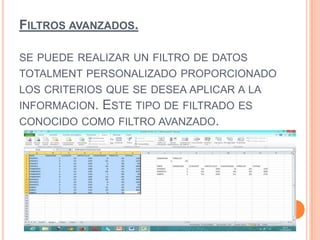FILTROS AVANZADOS.
SE PUEDE REALIZAR UN FILTRO DE DATOS
TOTALMENT PERSONALIZADO PROPORCIONADO
LOS CRITERIOS QUE SE DESEA APLICAR A LA
INFORMACION. ESTE TIPO DE FILTRADO ES
CONOCIDO COMO FILTRO AVANZADO.
 