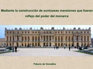 Mediante la construcción de suntuosas mansiones que fueran reflejo del poder del monarca Palacio de Versalles 