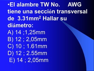 •El alambre TW No. AWG
tiene una sección transversal
de 3.31mm2 Hallar su
diámetro:
A) 14 ;1,25mm
B) 12 ; 2,05mm
C) 10 ; 1.61mm
D) 12 ; 2.55mm
 E) 14 ; 2,05mm
 
