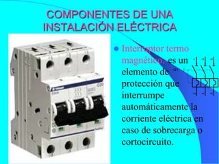 COMPONENTES DE UNA
INSTALACIÓN ELÉCTRICA
              Interruptor termo
               magnético.-es un




                                  1

                                      3

                                          5
               elemento de  -Q1



               protección que
               interrumpe




                                  2

                                      4

                                          6
               automáticamente la
               corriente eléctrica en
               caso de sobrecarga o
               cortocircuito.
 