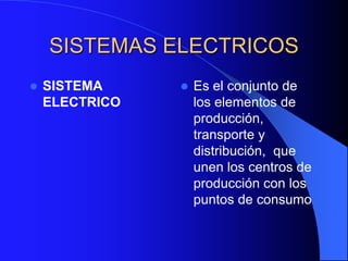 SISTEMAS ELECTRICOS
   SISTEMA        Es el conjunto de
    ELECTRICO       los elementos de
                    producción,
                    transporte y
                    distribución, que
                    unen los centros de
                    producción con los
                    puntos de consumo
 