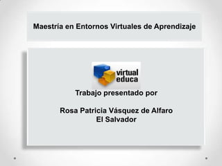 Maestría en Entornos Virtuales de Aprendizaje




           Trabajo presentado por

       Rosa Patricia Vásquez de Alfaro
                 El Salvador
 