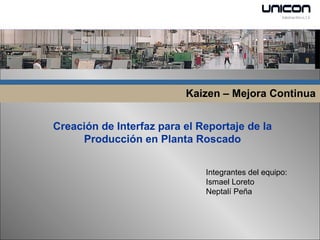 Kaizen – Mejora Continua Creación de Interfaz para el Reportaje de la Producción en Planta Roscado Integrantes del equipo: Ismael Loreto Neptalí Peña 