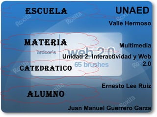 UNAED   Valle Hermoso Multimedia Unidad 2: Interactividad y Web 2.0 Ernesto Lee Ruiz Juan Manuel Guerrero Garza Escuela Materia Catedratico Alumno 