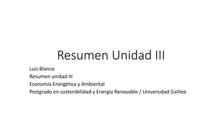 Resumen Unidad III
Luis Blanco
Resumen unidad III
Economía Energética y Ambiental
Postgrado en sostenibilidad y Energía Renovable / Universidad Galileo
 