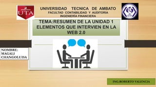 UNIVERSIDAD TECNICA DE AMBATO
FACULTAD CONTABILIDAD Y AUDITORIA
INGENIERÌA FINANCIERA
NOMBRE:
MAGALI
CHANGOLUISA
TEMA:RESUMEN DE LA UNIDAD 1
ELEMENTOS QUE INTERVIEN EN LA
WEB 2.0
ING.ROBERTO VALENCIA
 