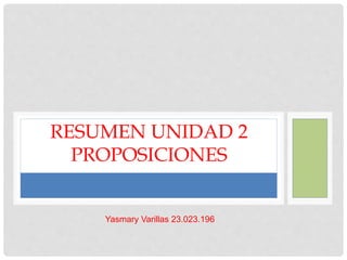 RESUMEN UNIDAD 2
PROPOSICIONES
Yasmary Varillas 23.023.196
 
