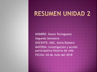 NOMBRE: Karen Toctaguano
Segundo Semestre
DOCENTE: MSC. Karla Romero
MATERIA: Investigación y acción
participativa historia de vida
FECHA: 04 de Julio del 2018
 