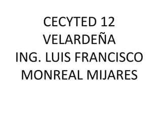 CECYTED 12
VELARDEÑA
ING. LUIS FRANCISCO
MONREAL MIJARES
 