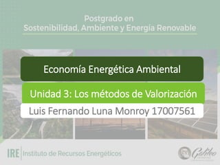 Economía Energética Ambiental
Unidad 3: Los métodos de Valorización
Luis Fernando Luna Monroy 17007561
 