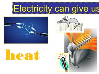 Electricity can give us
heat
 