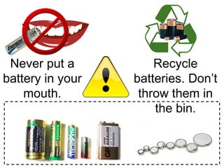 Never put a
battery in your
mouth.
Recycle
batteries. Don’t
throw them in
the bin.
 