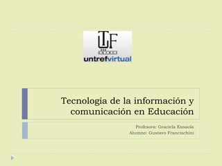 Tecnología de la información y
comunicación en Educación
Profesora: Graciela Esnaola
Alumno: Gustavo Francischini
 