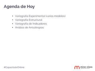 Agenda de Hoy
#CapacítateOnline
• Variografía Experimental (varios modelos)
• Variografía Estructural
• Variografía de Indicadores
• Análisis de Anisotropías
 