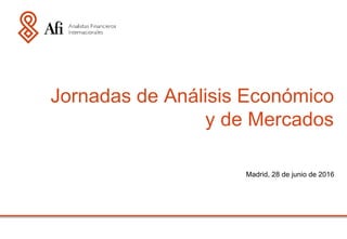 Madrid, 28 de junio de 2016
Jornadas de Análisis Económico
y de Mercados
 