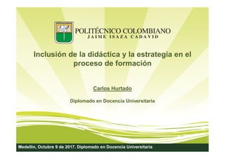 Inclusión de la didáctica y la estrategia en el
proceso de formación
Medellín, Octubre 9 de 2017. Diplomado en Docencia Universitaria
Carlos Hurtado
Diplomado en Docencia Universitaria
 