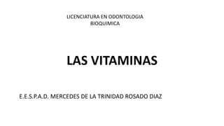 LAS VITAMINAS
E.E.S.P.A.D. MERCEDES DE LA TRINIDAD ROSADO DIAZ
LICENCIATURA EN ODONTOLOGIA
BIOQUIMICA
 