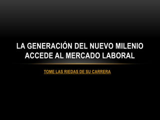 LA GENERACIÓN DEL NUEVO MILENIO
  ACCEDE AL MERCADO LABORAL
      TOME LAS RIEDAS DE SU CARRERA
 