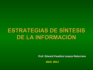 ESTRATEGIAS DE SÍNTESIS
  DE LA INFORMACIÓN


         Prof. Edward Faustino Loayza Maturrano

               Abril, 2012
 