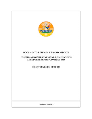 DOCUMENTO RESUMEN Y TRANSCRIPCION
IV SEMINARIO INTERNACIONAL DE MUNICIPIOS
AEROPORTUARIOS: PUDAHUEL 2013
CONSTRUYENDO FUTURO
Pudahuel - Abril 2013
 