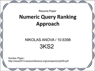 Numeric Query Ranking
Approach
NIKOLAS ANOVA / 10.6398
3KS2
Resume Paper
Sumber Paper :
http://www2013.wwwconference.org/companion/p229.pdf
 