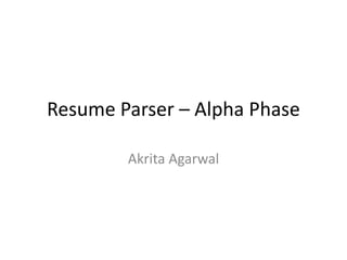 Resume Parser – Alpha Phase
Akrita Agarwal
 