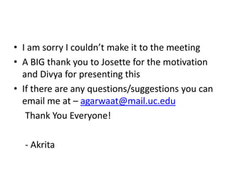 • I am sorry I couldn’t make it to the meeting
• A BIG thank you to Josette for the motivation
and Divya for presenting this
• If there are any questions/suggestions you can
email me at – agarwaat@mail.uc.edu
Thank You Everyone!
- Akrita
 