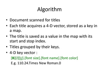 Algorithm
• Document scanned for titles
• Each title acquires a 4-D vector, stored as a key in
a map.
• The title is saved as a value in the map with its
start and stop index.
• Titles grouped by their keys.
• 4-D key vector :
[B][I][U].[font size].[font name].[font color]
E.g. 110.24.Times New Roman.0
 