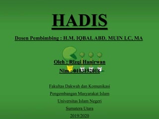 HADIS
Oleh : Rizqi Hanirwan
Nim : 0103192018
Fakultas Dakwah dan Komunikasi
Pengembangan Masyarakat Islam
Universitas Islam Negeri
Sumatera Utara
2019/2020
Dosen Pembimbing : H.M. IQBALABD. MUIN LC, MA
 