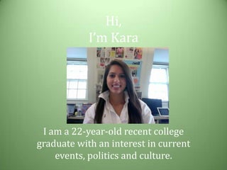 Hi, I’m Kara I am a 22-year-old recent college graduate with an interest in current events, politics and culture. 