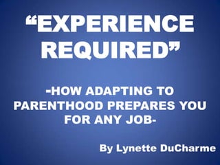 “EXPERIENCE REQUIRED”-HOW ADAPTING TO PARENTHOOD PREPARES YOU FOR ANY JOB- By Lynette DuCharme 