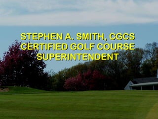 STEPHEN A. SMITH, CGCS CERTIFIED GOLF COURSE SUPERINTENDENT 