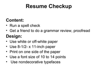 Resume Checkup   Content: Run a spell check Get a friend to do a grammar review, proofread  Design: Use white or off-white paper  Use 8-1/2- x 11-inch paper  Print on one side of the paper  Use a font size of 10 to 14 points  Use nondecorative typefaces  