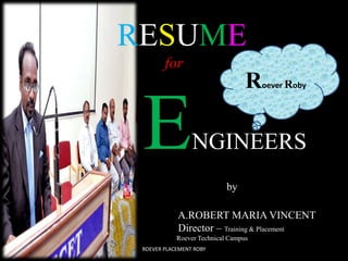 RESUME 
for 
ENGINEERS 
by 
A.ROBERT MARIA VINCENT 
Director – Training & Placement 
Roever Technical Campus 
ROEVER PLACEMENT ROBY 
Roever Roby 
 