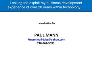   Intro duction To PAUL MANN [email_address] 770-862-9090  Looking too exploit my business development experience of over 20 years within technology.  
