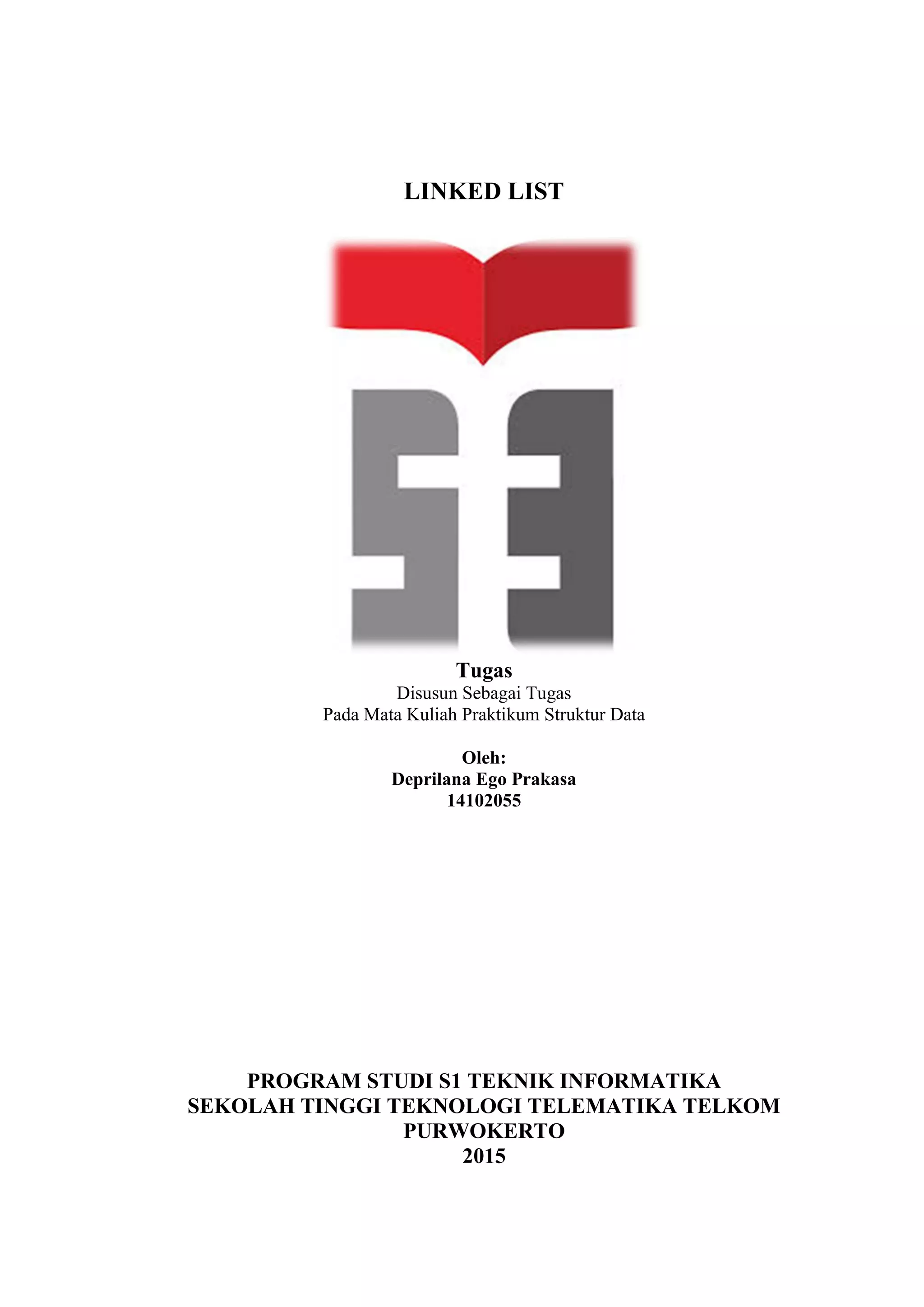 LINKED LIST
Tugas
Disusun Sebagai Tugas
Pada Mata Kuliah Praktikum Struktur Data
Oleh:
Deprilana Ego Prakasa
14102055
PROGRAM STUDI S1 TEKNIK INFORMATIKA
SEKOLAH TINGGI TEKNOLOGI TELEMATIKA TELKOM
PURWOKERTO
2015
 