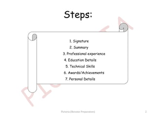 Steps:
1. Signature
2. Summary
3. Professional experience
4. Education Details
5. Technical Skills
6. Awards/Achievements
7. Personal Details
2Pictoria (Resume Preparation)
 