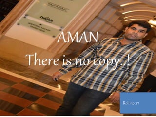 AMAN
There is no copy..!
Roll no: 17
 