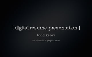 [ digital resume presentation ]
             todd kelley
         visual media & graphic artist
 
