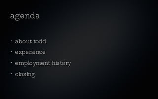 agenda

•
    about todd
•
    experience
•
    employment history
•
    closing
 