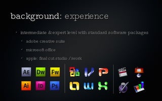 background: experience
 •
     intermediate & expert level with standard software packages
        adobe creative suite
        microsoft office
        apple: final cut studio / iwork
 
