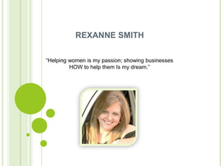 REXANNE SMITH

“Helping women is my passion; showing businesses
         HOW to help them Is my dream.”
 