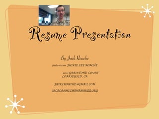 Resume Presentation
By Jack Roache
(559) 641 6399 JACKIE LEE ROACHE
44944 GRAYSTONE COURT
COARSEGOLD , CA
JACKLROACHE @GMAIL.COM
JACROA@MYCHAWANAKEE.ORG
 