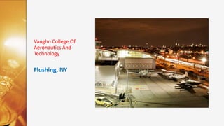Obtained
- (AOS) Associates in Occupational Studies
2013
Aviation Maintenance
- (AAS) Associates in Applied Science
2011
Airport Management
Vaughn College Of
Aeronautics And
Technology
Flushing, NY
 