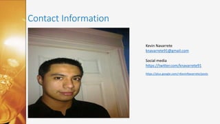 Contact Information
Kevin Navarrete
knavarrete91@gmail.com
Social media
https://twitter.com/knavarrete91
https://plus.google.com/+KevinNavarrete/posts
 