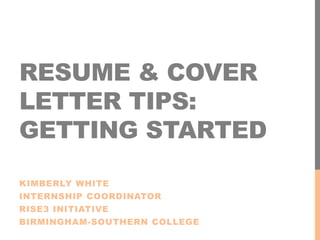 RESUME & COVER
LETTER TIPS:
GETTING STARTED
KIMBERLY WHITE
INTERNSHIP COORDINATOR
RISE3 INITIATIVE
BIRMINGHAM-SOUTHERN COLLEGE
 