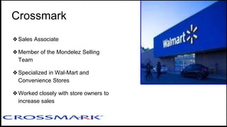 ❖Sales Associate
❖Member of the Mondelez Selling
Team
❖Specialized in Wal-Mart and
Convenience Stores
❖Worked closely with store owners to
increase sales
Crossmark
 