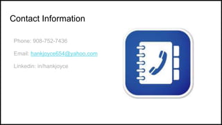 Contact Information
Phone: 908-752-7436
Email: hankjoyce654@yahoo.com
Linkedin: in/hankjoyce
 