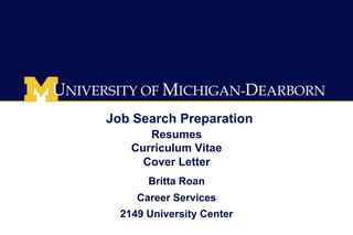Job Search Preparation 
Resumes 
Curriculum Vitae 
Cover Letter 
Britta Roan 
Career Services 
2149 University Center 
 