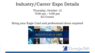 Industry/Career Expo Details
Thursday, October 12
9:00 am – 4:00 pm
ICI Center
Bring your Eagle Card and professional dress required
 